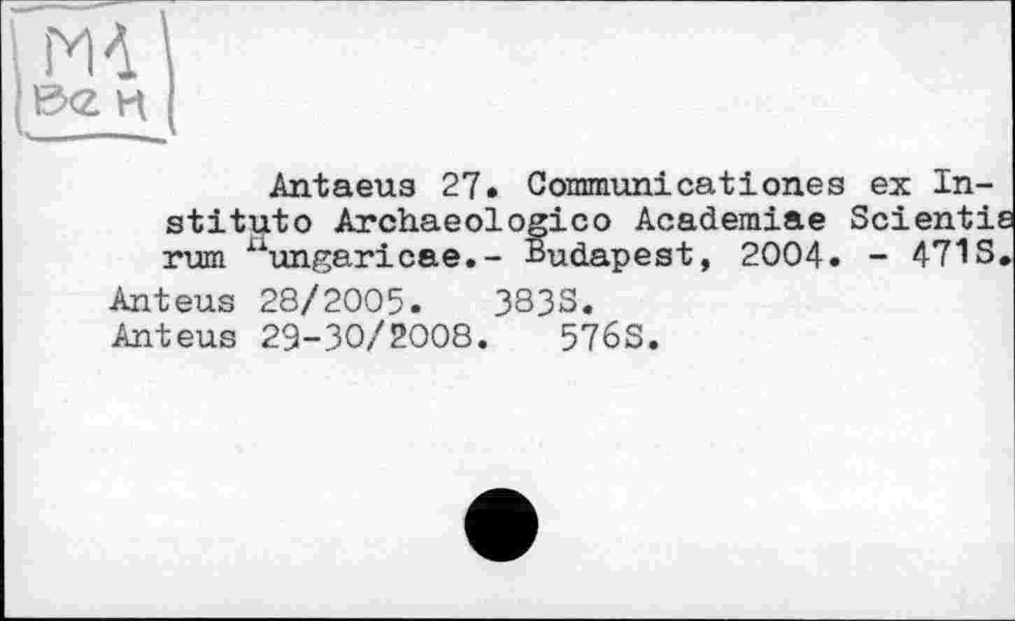 ﻿Antaeus 27. Commun!catіones ex Institut© Archaeologico Academiae Scientie rum “ungaricae.- Budapest, 2004. - 471S.
Anteus 28/2005.	3833.
Anteus 29-30/2008.	5763.